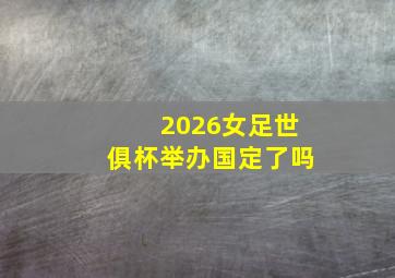 2026女足世俱杯举办国定了吗