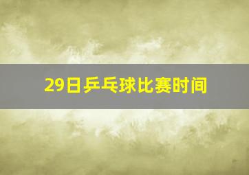 29日乒乓球比赛时间