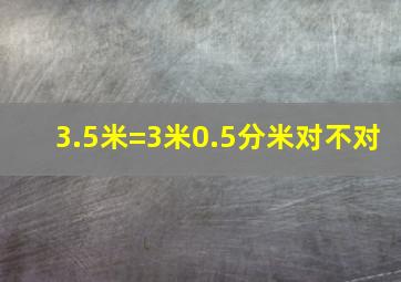 3.5米=3米0.5分米对不对