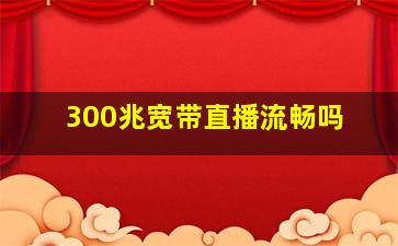 300兆宽带直播流畅吗