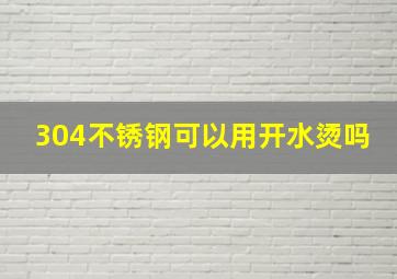 304不锈钢可以用开水烫吗