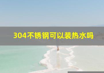 304不锈钢可以装热水吗