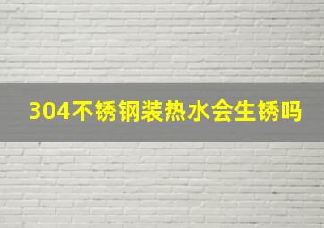 304不锈钢装热水会生锈吗