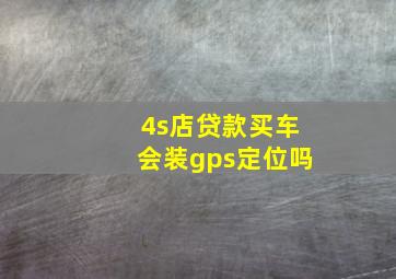 4s店贷款买车会装gps定位吗