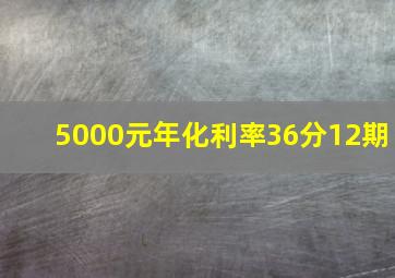 5000元年化利率36分12期