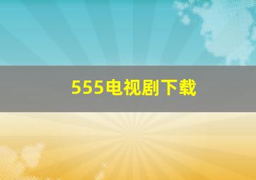 555电视剧下载