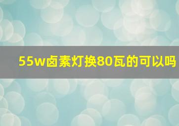 55w卤素灯换80瓦的可以吗