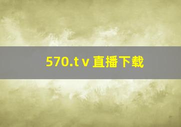 570.tⅴ直播下载