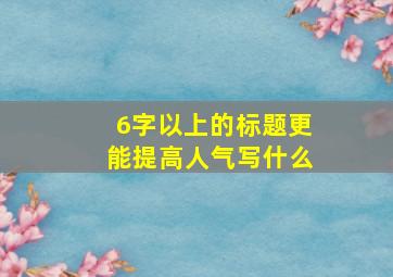 6字以上的标题更能提高人气写什么