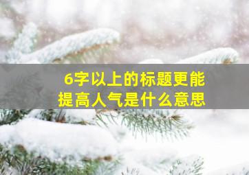 6字以上的标题更能提高人气是什么意思