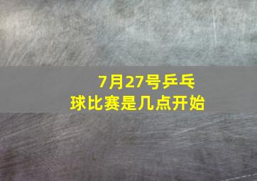 7月27号乒乓球比赛是几点开始