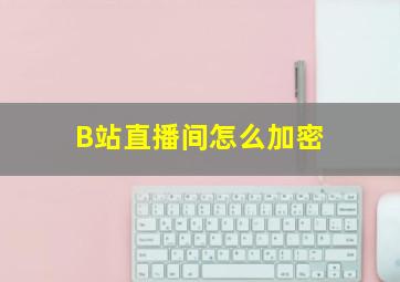 B站直播间怎么加密