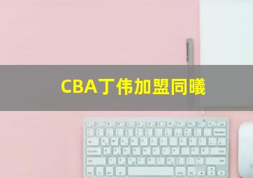 CBA丁伟加盟同㬢