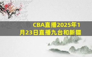 CBA直播2025年1月23日直播九台和新疆