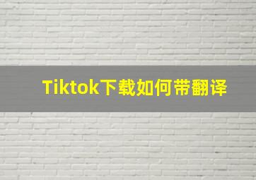 Tiktok下载如何带翻译