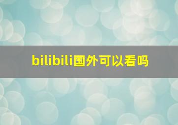 bilibili国外可以看吗