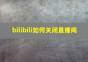 bilibili如何关闭直播间