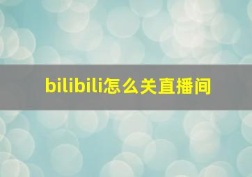 bilibili怎么关直播间