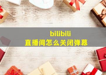 bilibili直播间怎么关闭弹幕