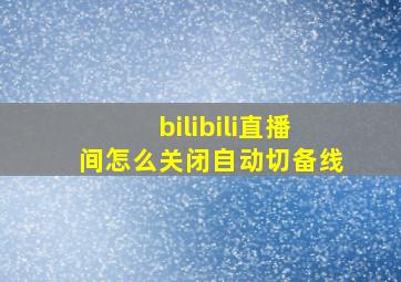 bilibili直播间怎么关闭自动切备线