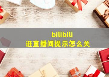 bilibili进直播间提示怎么关