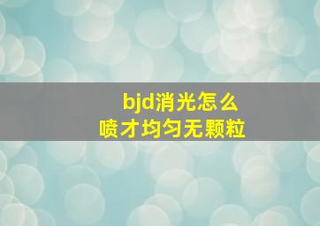 bjd消光怎么喷才均匀无颗粒