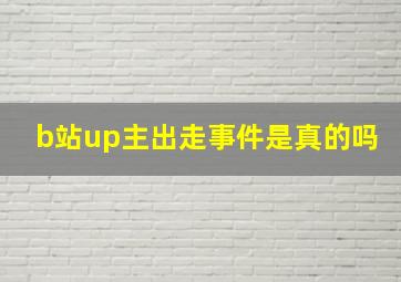 b站up主出走事件是真的吗