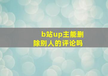 b站up主能删除别人的评论吗