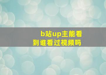 b站up主能看到谁看过视频吗