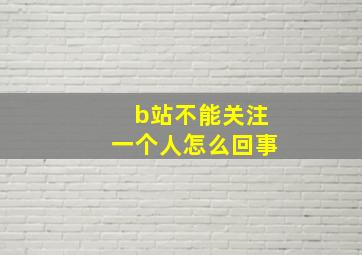 b站不能关注一个人怎么回事