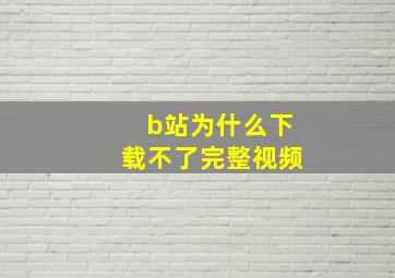 b站为什么下载不了完整视频