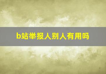 b站举报人别人有用吗