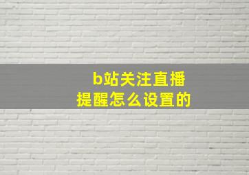 b站关注直播提醒怎么设置的