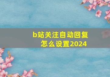 b站关注自动回复怎么设置2024