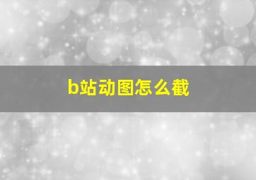 b站动图怎么截