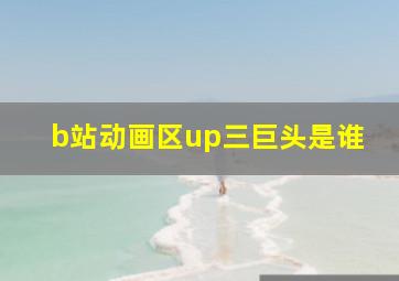 b站动画区up三巨头是谁