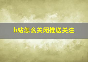 b站怎么关闭推送关注