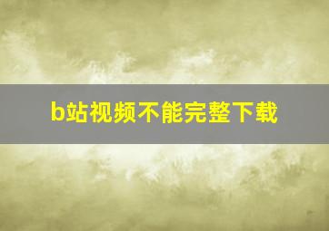 b站视频不能完整下载