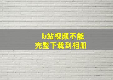 b站视频不能完整下载到相册