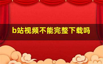 b站视频不能完整下载吗