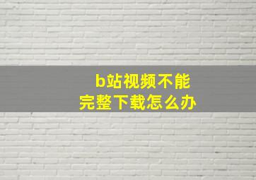 b站视频不能完整下载怎么办