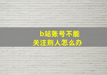 b站账号不能关注别人怎么办