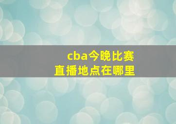 cba今晚比赛直播地点在哪里