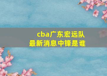 cba广东宏远队最新消息中锋是谁