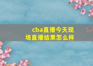 cba直播今天现场直播结果怎么样