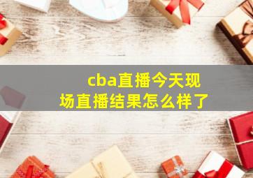 cba直播今天现场直播结果怎么样了