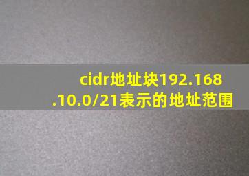 cidr地址块192.168.10.0/21表示的地址范围