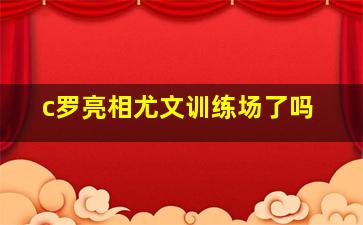 c罗亮相尤文训练场了吗