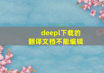 deepl下载的翻译文档不能编辑