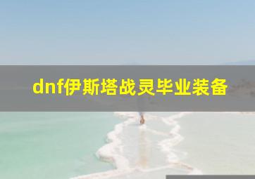 dnf伊斯塔战灵毕业装备